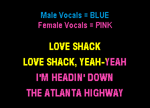 Male Vocals BLUE
Female Vocals i PINK

LOVE SHACK
LOVE SHACK, YEAH-YEAH
I'M HEADIN' DOWN
THE ATLANTA HIGHWAY