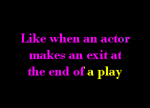Like When an actor
makes an exit at

the end of a play