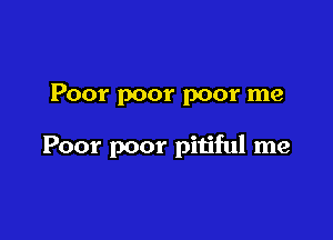 Poor poor poor me

Poor poor pitiful me