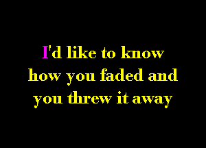 I'd like to know
how you faded and

you threw it away