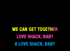 WE CAN GET TOGETHER
LOVE SHACK, BABY
A LOVE SHACK, BABY