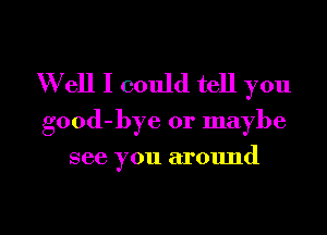 W ell I could tell you
good-bye or maybe

see you around
