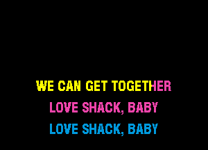 WE CAN GET TOGETHER
LOVE SHACK, BABY
LOVE SHACK, BABY