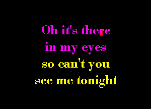Oh it's there

in my eyes

so can't you

see me tonight