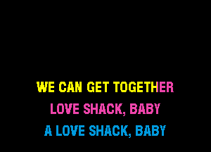 WE CAN GET TOGETHER
LOVE SHACK, BABY
A LOVE SHACK, BABY