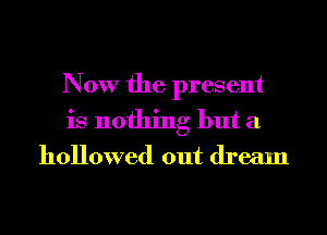 Now the present
is nothing but a

hollowed out dream