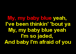 My, my baby blue yeah,
I've been thinkin' 'bout ya

My, my baby blue yeah
I'm so jaded,
And baby I'm afraid of you