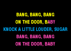 BANG, BANG, BANG

ON THE DOOR, BABY
KNOCK A LITTLE LOUDER, SUGAR

BANG, BANG, BANG

ON THE DOOR, BABY