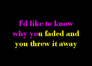 I'd like to know
Why you faded and

you threw it a'vsfay