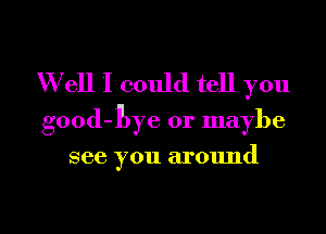 W ell I could tell you
good-Bye or maybe

see you around