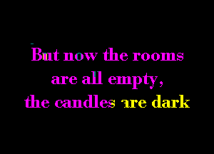 But now the rooms
are all empty,

the candles are dark