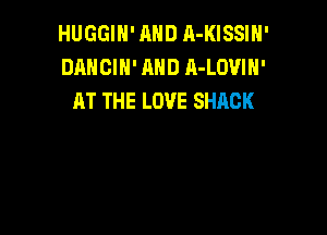HUGGIN' AND A-KISSIH'
DANCIH' AND A-LOVIH'
AT THE LOVE SHACK