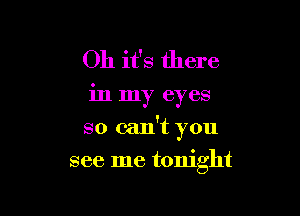 Oh it's there

in my eyes

so can't you

see me tonight