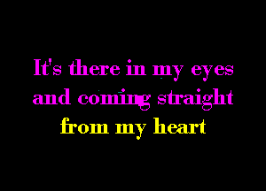 It's there in my eyes
and coming straight
from my heart