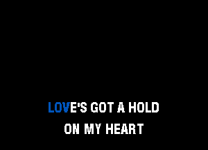 LOVE'S GOT A HOLD
0 MY HEART