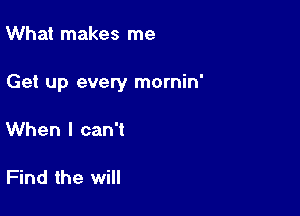 What makes me

Get up every mornin'

When I can't

Find the will
