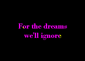 For the dreams

we'll ignore