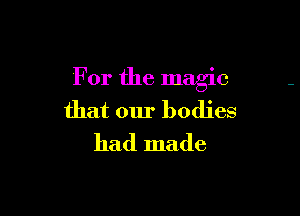 For the magic

that our bodies
had made