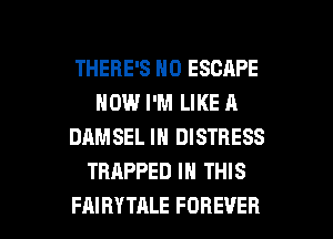 THERE'S N0 ESCAPE
HOW I'M LIKE A
DAMSEL IN DISTRESS
TRAPPED IN THIS

FAIRYTALE FOREVER l