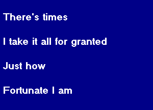 There's times

I take it all for granted

Just how

Fortunate I am