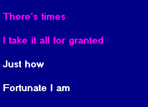 Just how

Fortunate I am