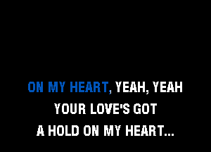 OH MY HERRT, YEAH, YEAH
YOUR LOVE'S GOT
A HOLD 0 MY HEART...