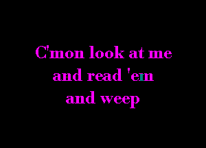 C'mon look at me
and read 'em

and weep