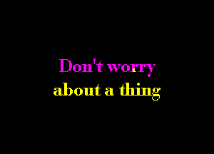 Don't worry

about a thing