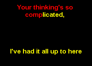 Your thinking's so
complicated,

I've had it all up to here