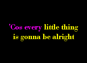 'Cos every little thing
is gonna be alright