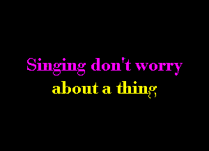 Singing don't worry

about a thing