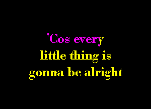 'Cos every

little thing is
gonna be alright