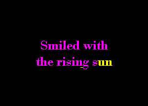 Smiled With

the rising sun
