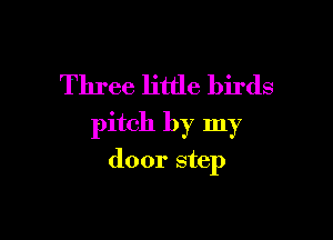 Three little birds
pitch by my

door step
