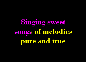 Singing sweet

songs of melodies
. pure and true
