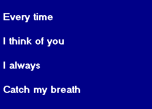 Every time

I think of you
I always

Catch my breath