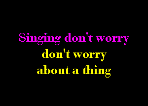 Singing don't worry

don't worry
about a thing