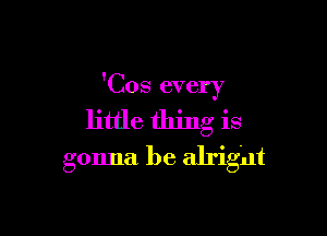 'Cos every

little thing is
gonna be alright