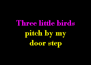 Three little birds
pitch by my

door step