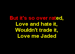 But it's so over rated,
Love and hate it,

Wouldn't trade it,
Love me Jaded