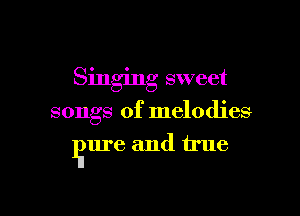 Singing sweet

songs of melodies
Ilium and true