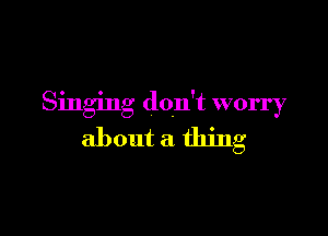 Singing don't worry

about a thing