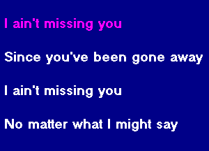 Since you've been gone away

I ain't missing you

No matter what I might say