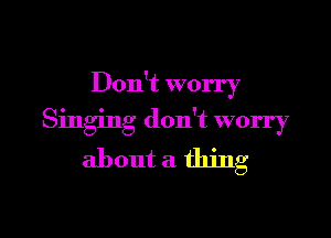 Don't worry

Singing don't worry
about a thing
