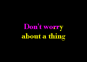 Don't worry

about a thing