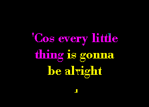 'Cos every little

thing is gonna
be ahight

J