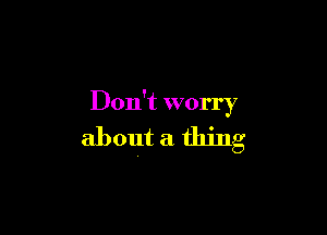 Don't worry

about a thing