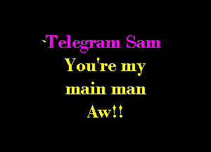 Telegram Sam

You're In
Y

main man
Aw! I