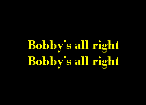 Bobby's all right

Bobby's all right