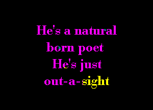 He's a natural
born poet

He's just

out- a- sight